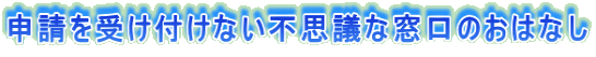 申請を受け付けない不思議な窓口のおはなし